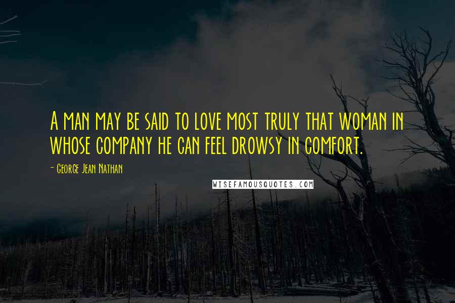 George Jean Nathan Quotes: A man may be said to love most truly that woman in whose company he can feel drowsy in comfort.
