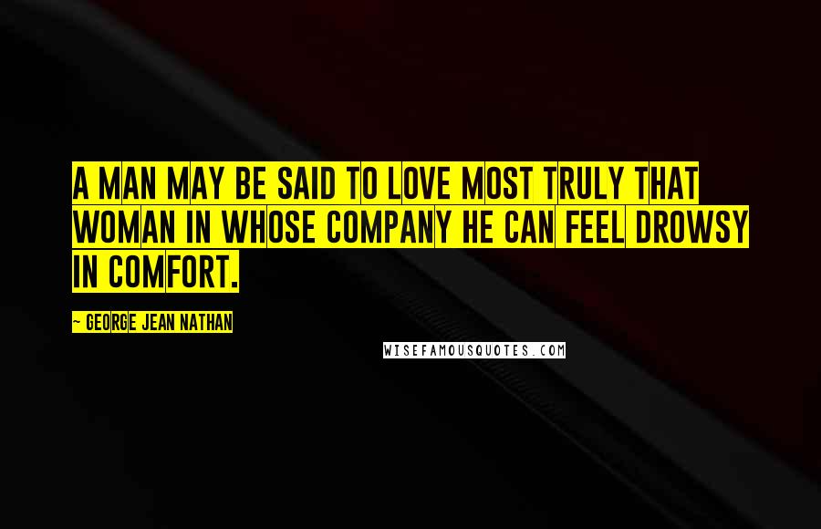 George Jean Nathan Quotes: A man may be said to love most truly that woman in whose company he can feel drowsy in comfort.