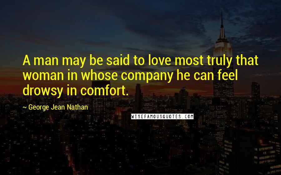 George Jean Nathan Quotes: A man may be said to love most truly that woman in whose company he can feel drowsy in comfort.