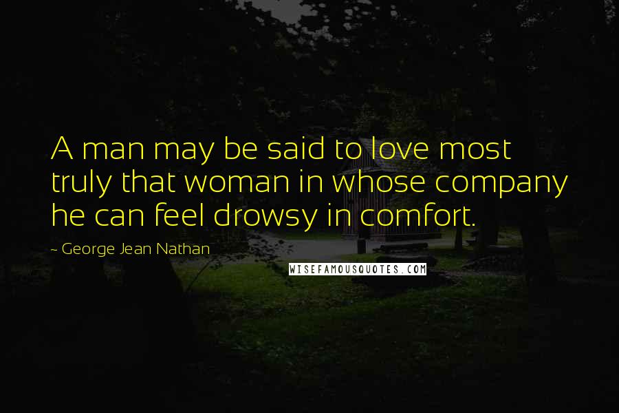 George Jean Nathan Quotes: A man may be said to love most truly that woman in whose company he can feel drowsy in comfort.