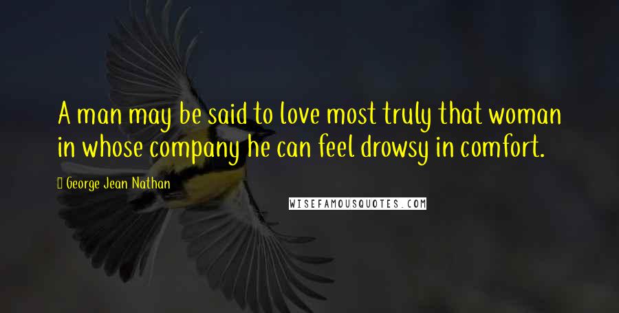 George Jean Nathan Quotes: A man may be said to love most truly that woman in whose company he can feel drowsy in comfort.