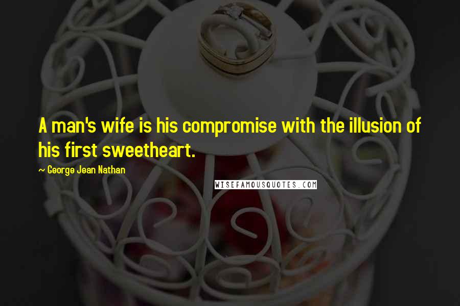George Jean Nathan Quotes: A man's wife is his compromise with the illusion of his first sweetheart.