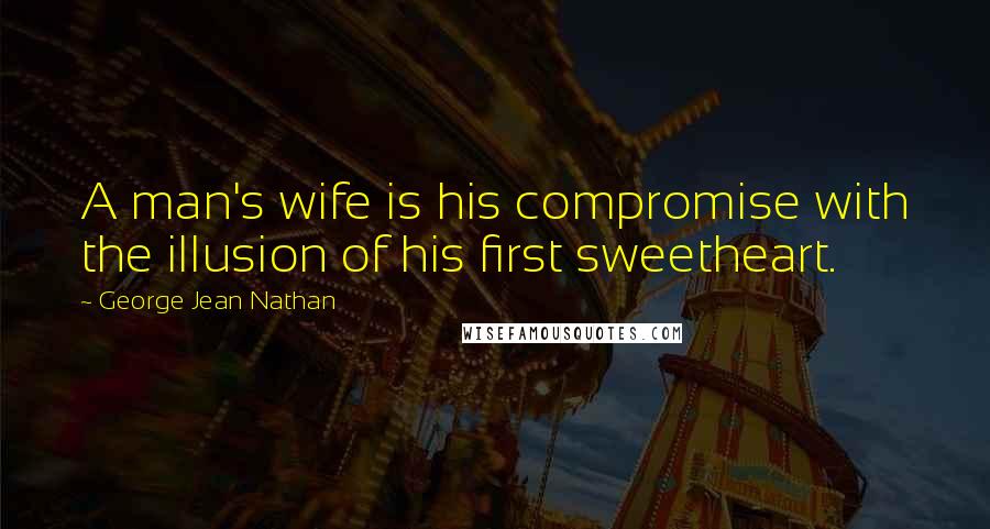 George Jean Nathan Quotes: A man's wife is his compromise with the illusion of his first sweetheart.