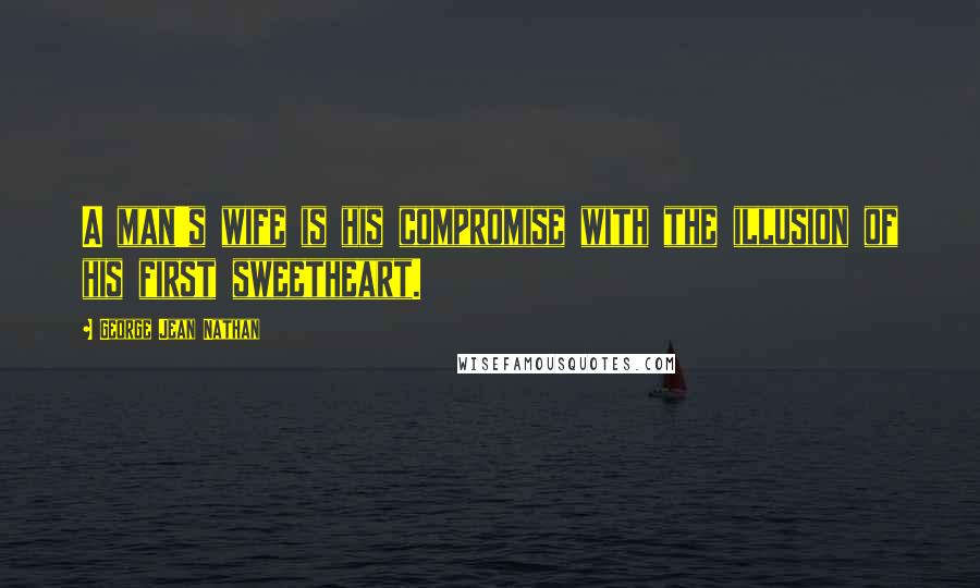 George Jean Nathan Quotes: A man's wife is his compromise with the illusion of his first sweetheart.