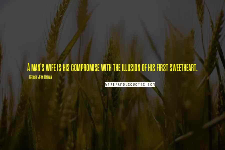 George Jean Nathan Quotes: A man's wife is his compromise with the illusion of his first sweetheart.
