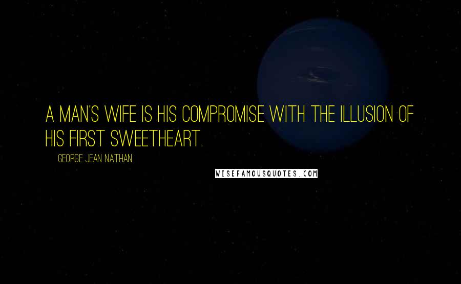 George Jean Nathan Quotes: A man's wife is his compromise with the illusion of his first sweetheart.