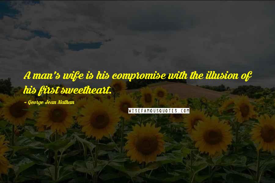 George Jean Nathan Quotes: A man's wife is his compromise with the illusion of his first sweetheart.