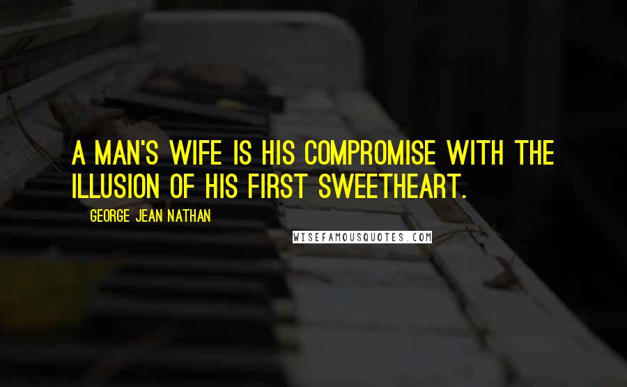 George Jean Nathan Quotes: A man's wife is his compromise with the illusion of his first sweetheart.