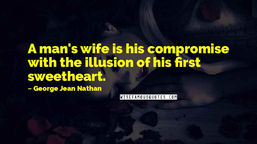 George Jean Nathan Quotes: A man's wife is his compromise with the illusion of his first sweetheart.
