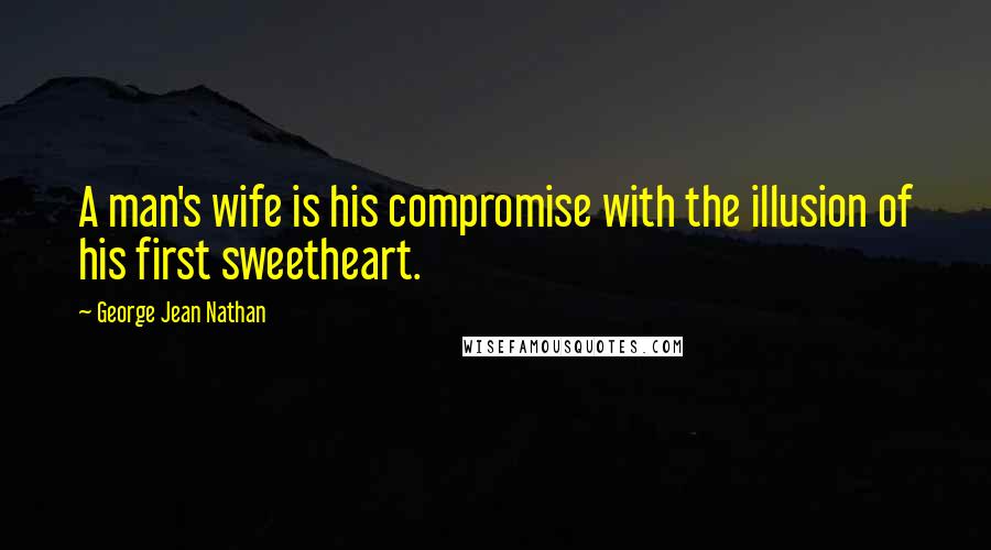 George Jean Nathan Quotes: A man's wife is his compromise with the illusion of his first sweetheart.