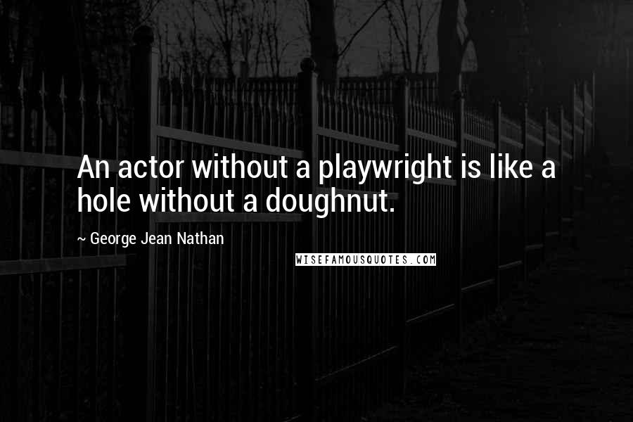 George Jean Nathan Quotes: An actor without a playwright is like a hole without a doughnut.