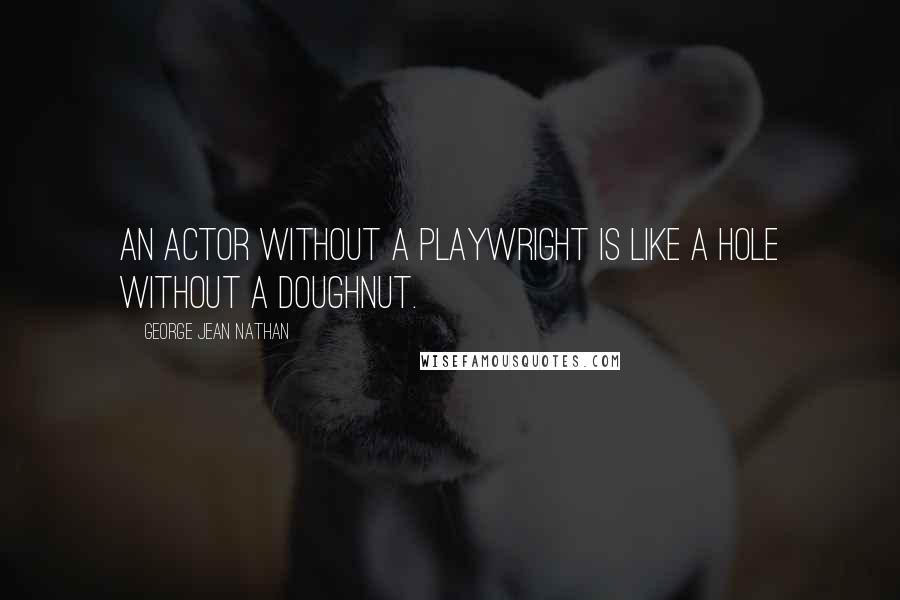 George Jean Nathan Quotes: An actor without a playwright is like a hole without a doughnut.