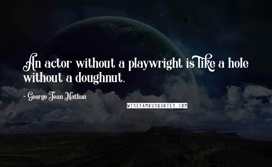 George Jean Nathan Quotes: An actor without a playwright is like a hole without a doughnut.