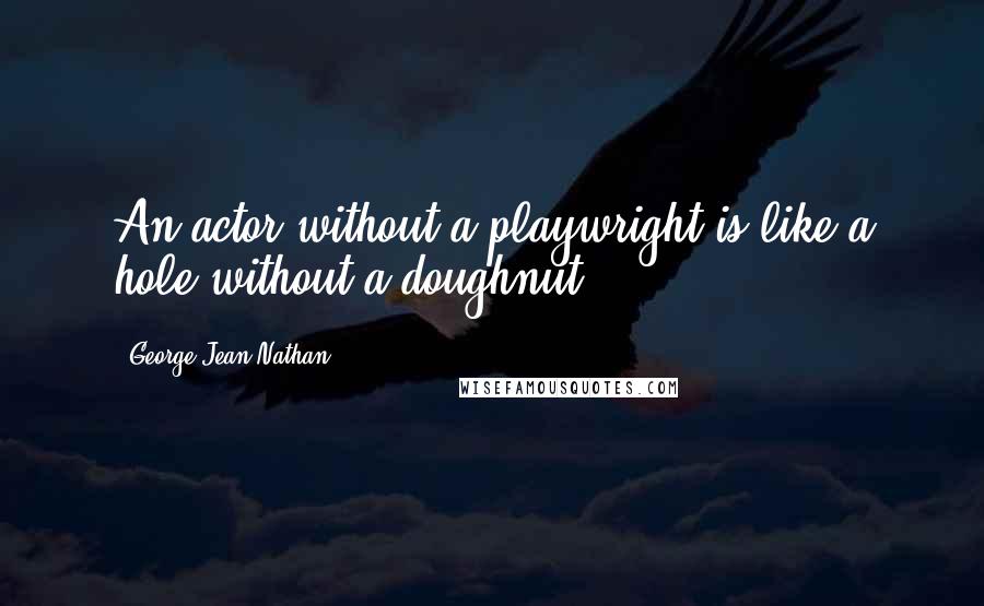 George Jean Nathan Quotes: An actor without a playwright is like a hole without a doughnut.