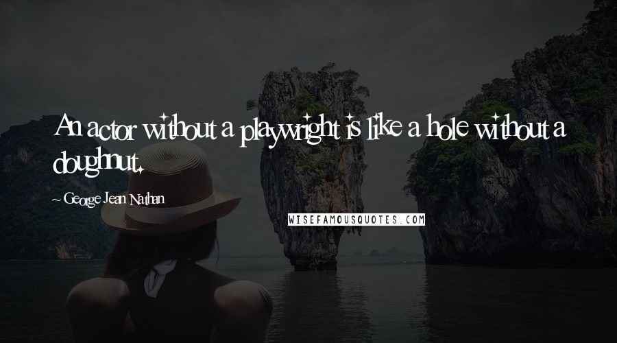 George Jean Nathan Quotes: An actor without a playwright is like a hole without a doughnut.