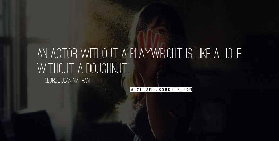 George Jean Nathan Quotes: An actor without a playwright is like a hole without a doughnut.