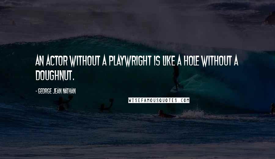 George Jean Nathan Quotes: An actor without a playwright is like a hole without a doughnut.