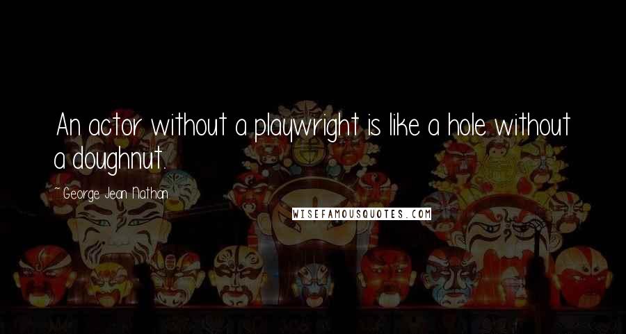 George Jean Nathan Quotes: An actor without a playwright is like a hole without a doughnut.