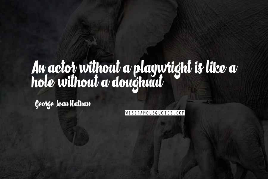 George Jean Nathan Quotes: An actor without a playwright is like a hole without a doughnut.