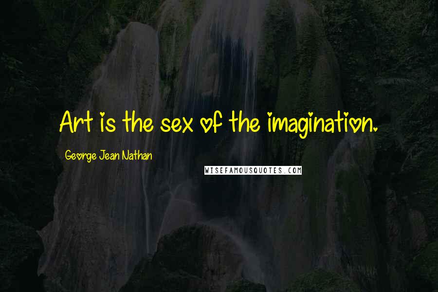 George Jean Nathan Quotes: Art is the sex of the imagination.