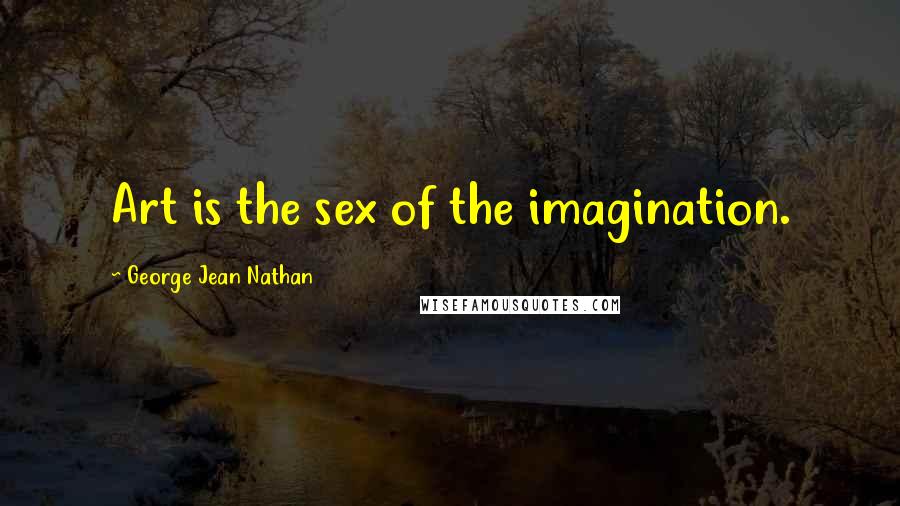 George Jean Nathan Quotes: Art is the sex of the imagination.
