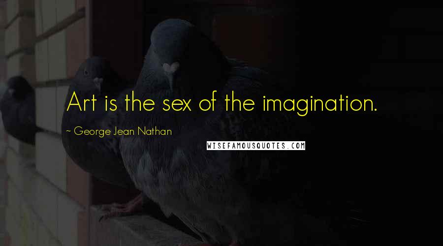 George Jean Nathan Quotes: Art is the sex of the imagination.