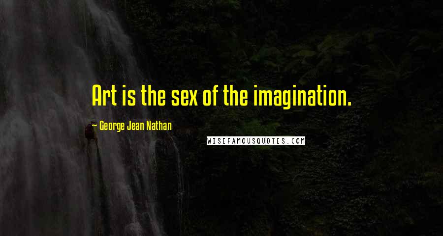 George Jean Nathan Quotes: Art is the sex of the imagination.