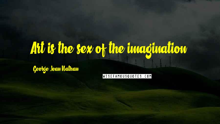 George Jean Nathan Quotes: Art is the sex of the imagination.