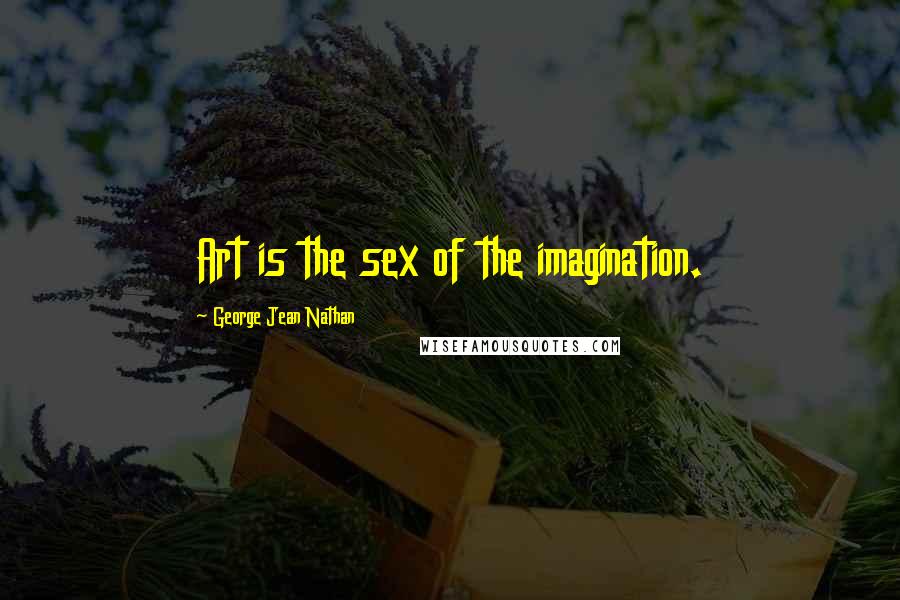 George Jean Nathan Quotes: Art is the sex of the imagination.