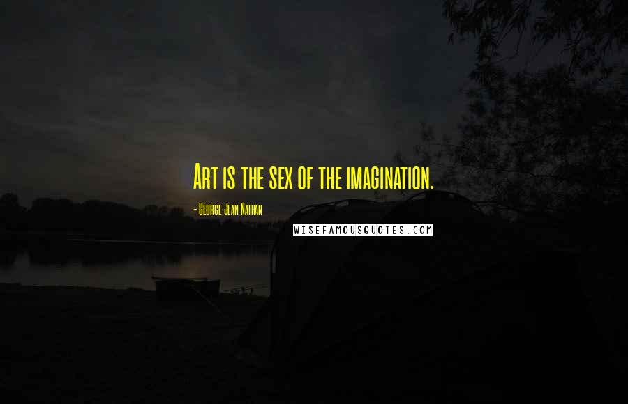 George Jean Nathan Quotes: Art is the sex of the imagination.
