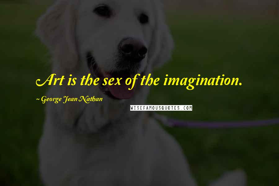 George Jean Nathan Quotes: Art is the sex of the imagination.