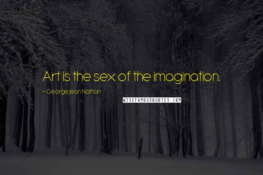George Jean Nathan Quotes: Art is the sex of the imagination.