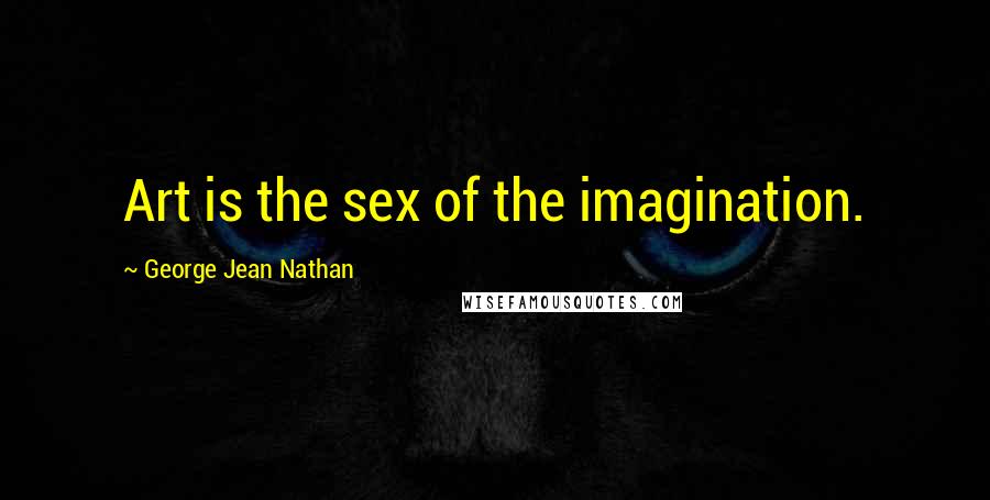 George Jean Nathan Quotes: Art is the sex of the imagination.