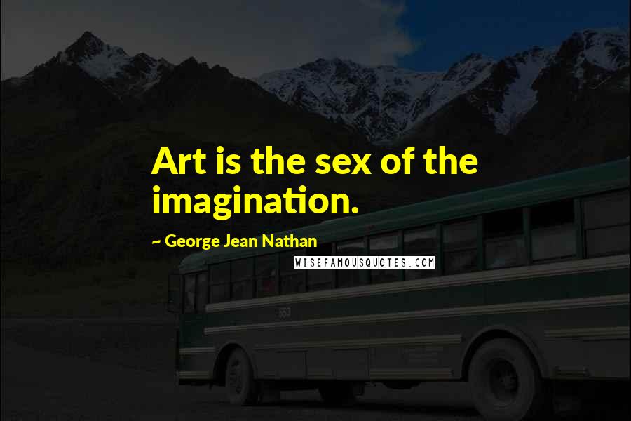 George Jean Nathan Quotes: Art is the sex of the imagination.