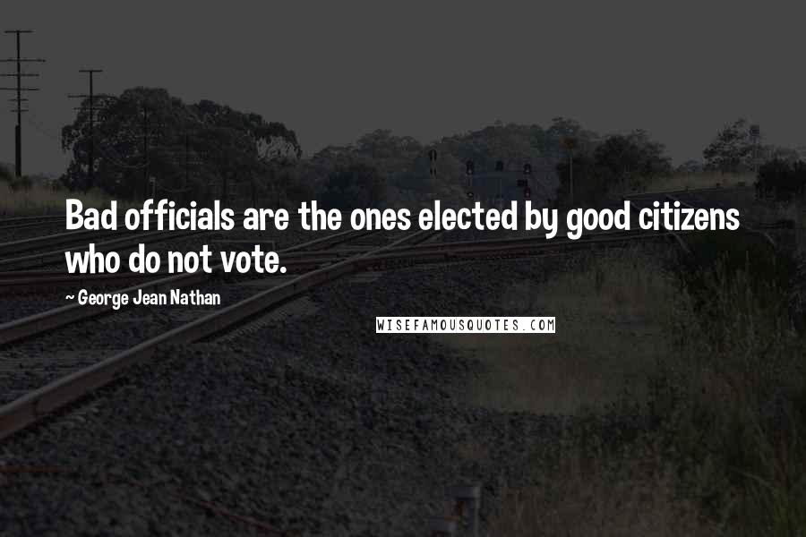 George Jean Nathan Quotes: Bad officials are the ones elected by good citizens who do not vote.