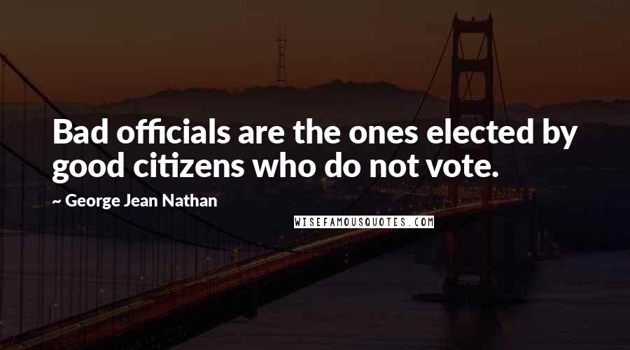 George Jean Nathan Quotes: Bad officials are the ones elected by good citizens who do not vote.