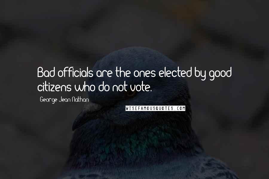 George Jean Nathan Quotes: Bad officials are the ones elected by good citizens who do not vote.