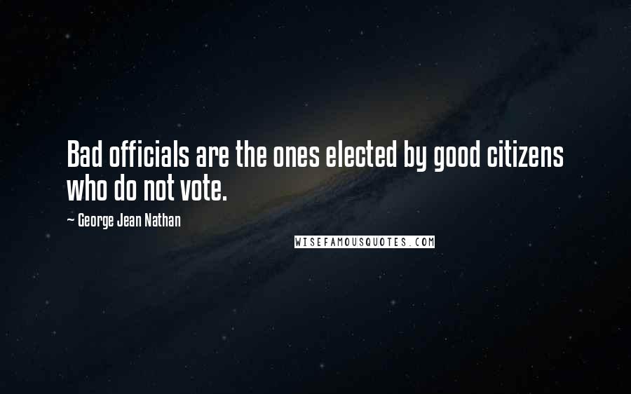 George Jean Nathan Quotes: Bad officials are the ones elected by good citizens who do not vote.