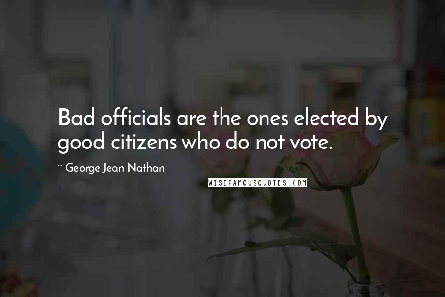 George Jean Nathan Quotes: Bad officials are the ones elected by good citizens who do not vote.