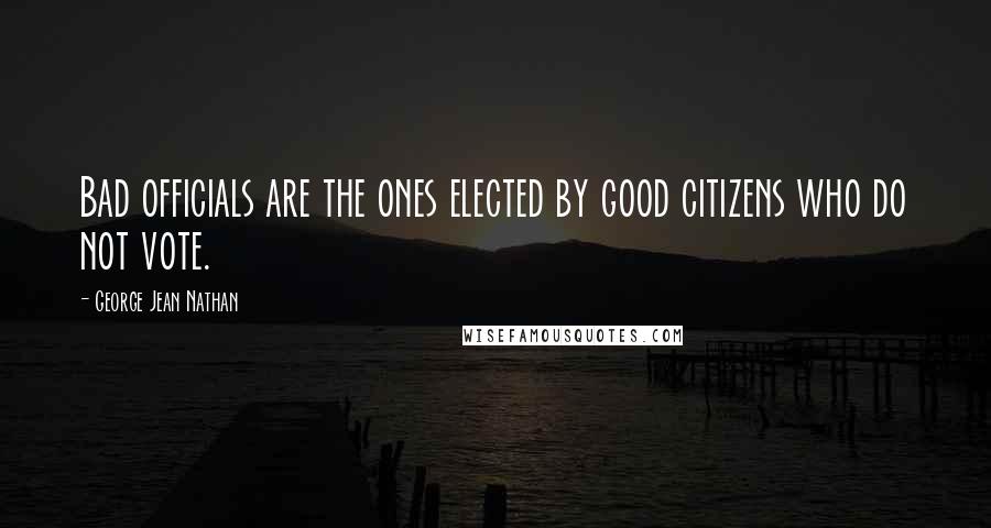 George Jean Nathan Quotes: Bad officials are the ones elected by good citizens who do not vote.