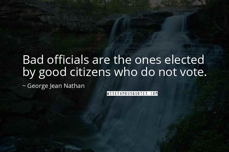 George Jean Nathan Quotes: Bad officials are the ones elected by good citizens who do not vote.