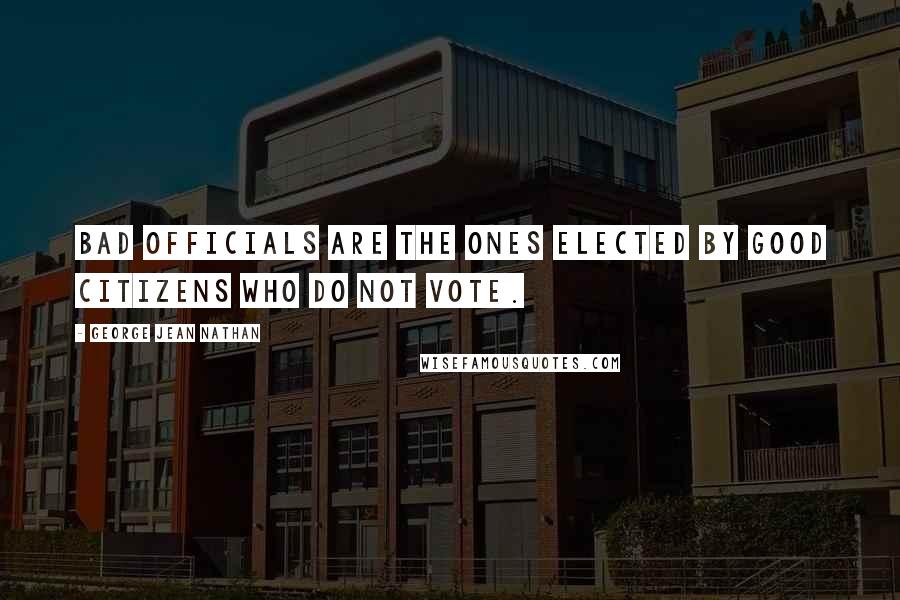 George Jean Nathan Quotes: Bad officials are the ones elected by good citizens who do not vote.