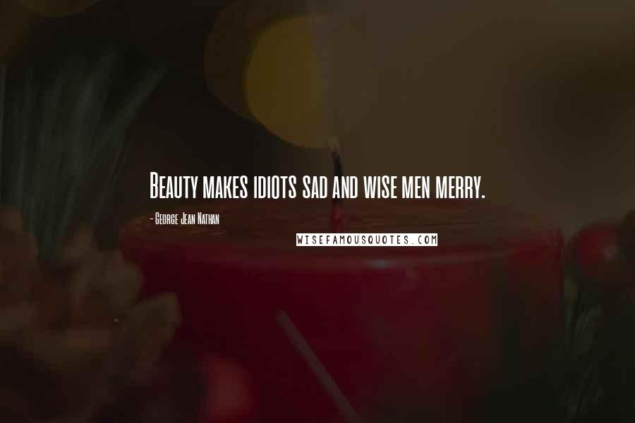 George Jean Nathan Quotes: Beauty makes idiots sad and wise men merry.