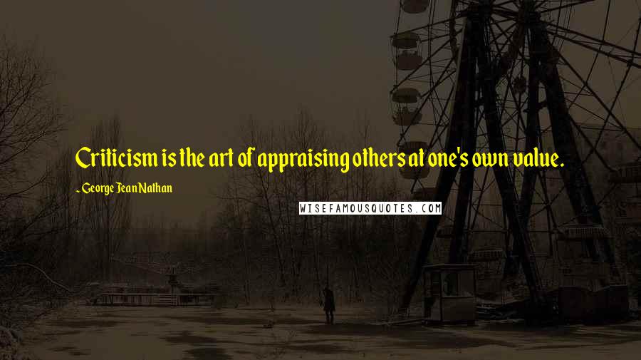 George Jean Nathan Quotes: Criticism is the art of appraising others at one's own value.