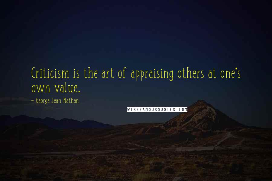 George Jean Nathan Quotes: Criticism is the art of appraising others at one's own value.