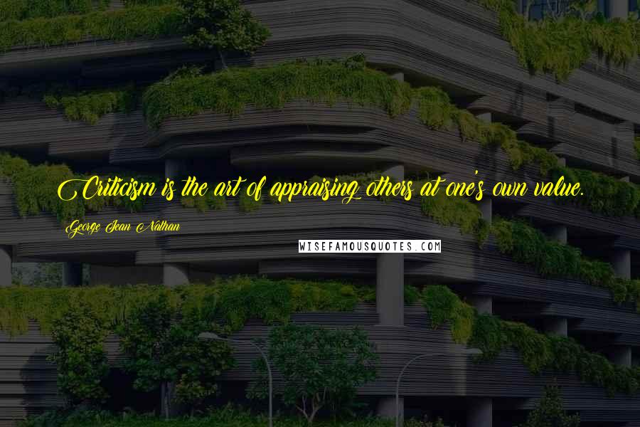 George Jean Nathan Quotes: Criticism is the art of appraising others at one's own value.