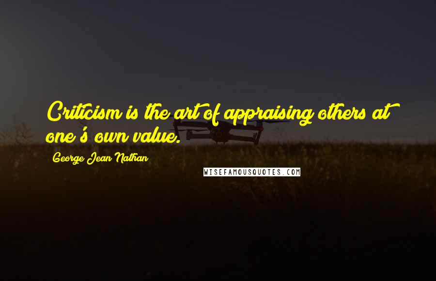 George Jean Nathan Quotes: Criticism is the art of appraising others at one's own value.