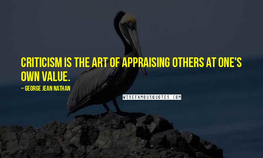 George Jean Nathan Quotes: Criticism is the art of appraising others at one's own value.
