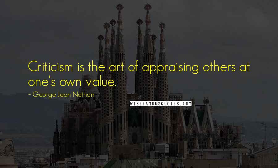 George Jean Nathan Quotes: Criticism is the art of appraising others at one's own value.