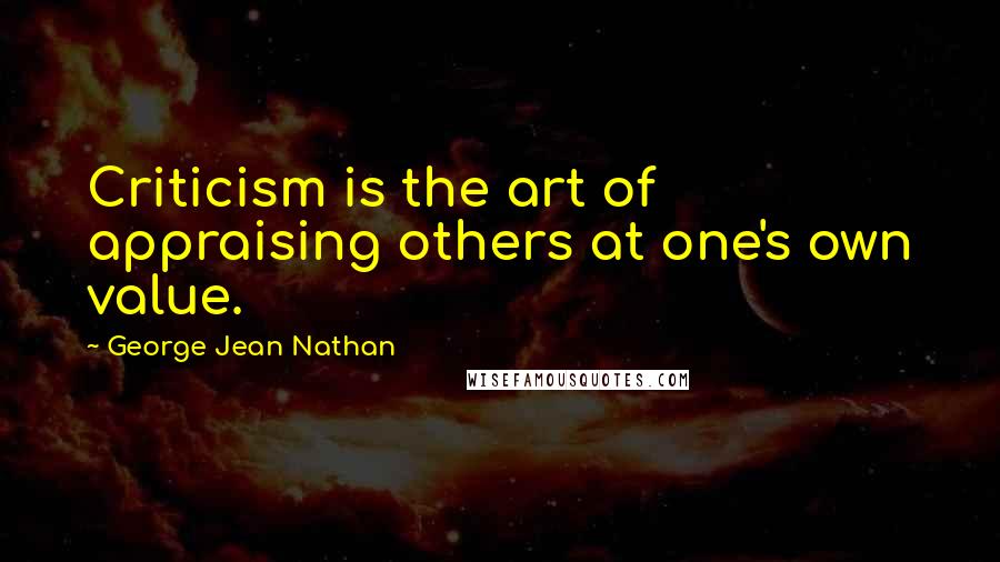 George Jean Nathan Quotes: Criticism is the art of appraising others at one's own value.